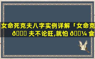 女命死克夫八字实例详解「女命克 🐛 夫不论旺,就怕 🌼 食伤多而强」